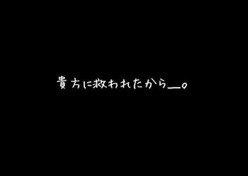 貴 方 に 救 わ れ た か ら ＿＿。