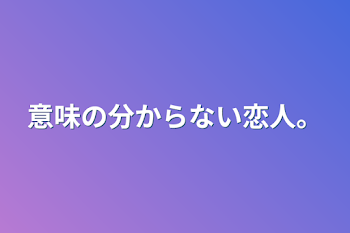 意味の分からない恋人。