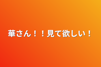 華さん！！見て欲しい！