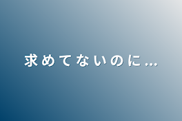 求 め て な い の に ...