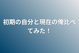 初期の自分と現在の俺比べてみた！