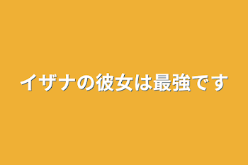 イザナの彼女は最強です