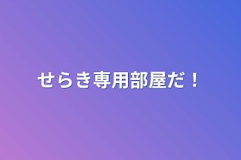 せらき専用部屋だ！