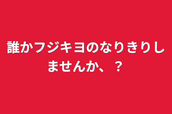 誰かフジキヨのなりきりしませんか、？