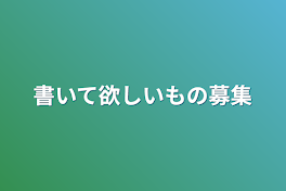 書いて欲しいもの募集