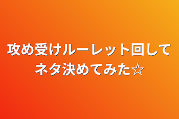 攻め受けルーレット回してネタ決めてみた☆