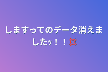 しますってのデータ消えましたｯ！！💢