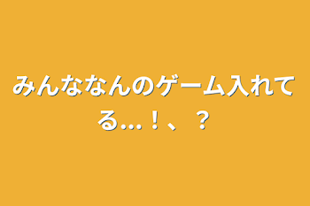 みんななんのゲーム入れてる...！、？