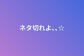 「ネタ切れよ､､☆」のメインビジュアル