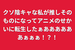 クソ陰キャな私が推しそのものになってアニメのせかいに転生したぁああああああぁぁぁ！？！