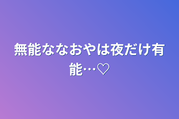 無能ななおやは夜だけ有能…♡