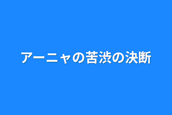 アーニャの苦渋の決断