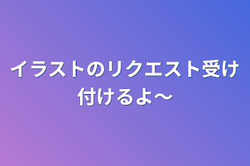 イラストのリクエスト受け付けるよ〜