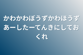 かわかわぼうず
かわほうず
あーしたーてんきに
しておくれ