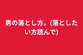 男の落とし方。(落としたい方読んで)