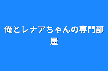 俺とレナアちゃんの専門部屋