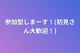 参加型しまーす！(初見さん大歓迎！)