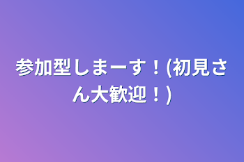 参加型しまーす！(初見さん大歓迎！)