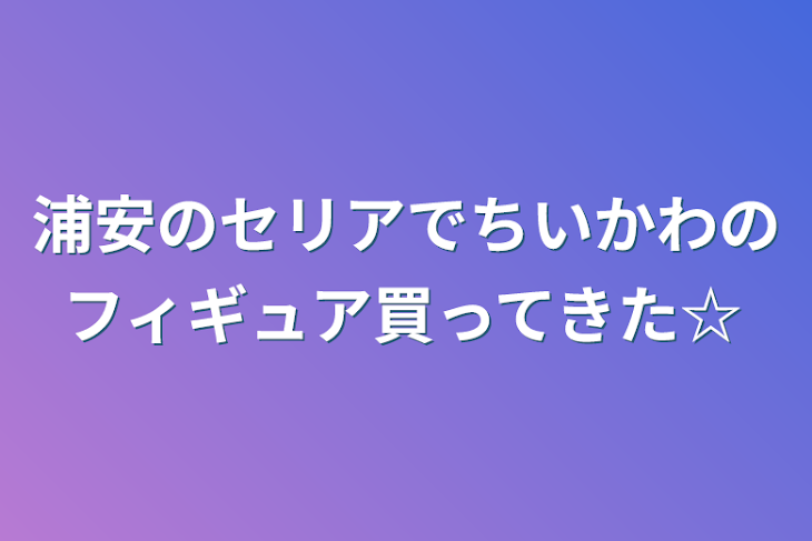 「浦安のセリアでちいかわのフィギュア買ってきた☆」のメインビジュアル