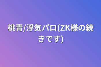 桃青/浮気パロ(ZK様の続きです)