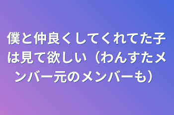 僕と仲良くしてくれてた子は見て欲しい（わんすたメンバー元のメンバーも）