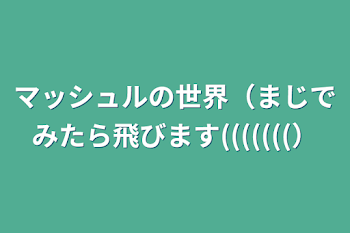 マッシュルの世界（まじでみたら飛びます(((((((）