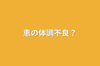 「恵の体調不良？」のメインビジュアル