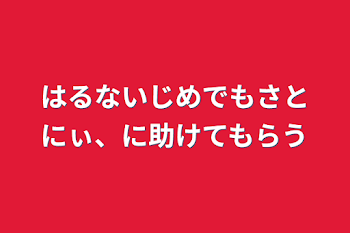 はるないじめでもさとにぃ、に助けてもらう