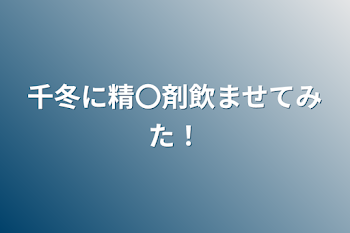 千冬に精〇剤飲ませてみた！