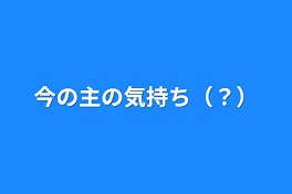 今の主の気持ち（？）