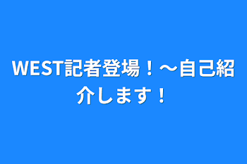 WEST記者登場！～自己紹介します！