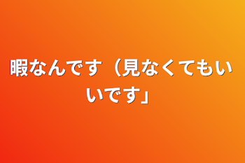 暇なんです（見なくてもいいです）