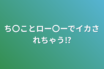 ち〇ことロー〇ーでイカされちゃう⁉️