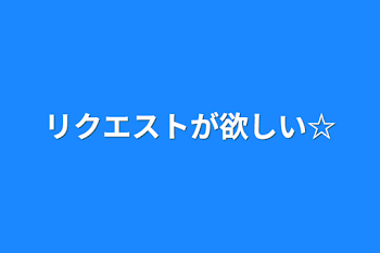 リクエストが欲しい☆