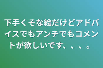 下手くそな絵だけどアドバイスでもアンチでもコメントが欲しいです、、、。