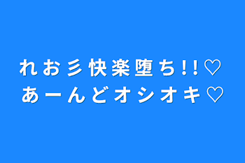 れ お 彡 快 楽 堕 ち ! ! ♡ あ ー ん ど オ シ オ キ ♡