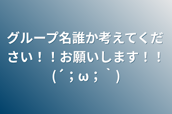 グループ名誰か考えてください！！お願いします！！(´；ω；｀)