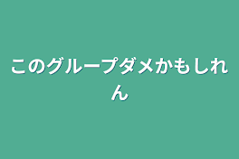 このグループダメかもしれん