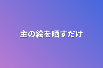 主の絵を晒すだけ