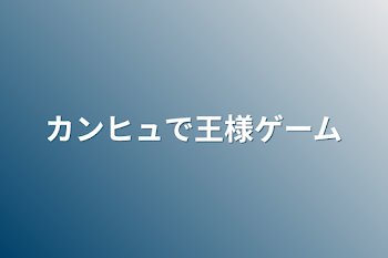 カンヒュで王様ゲーム