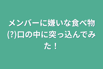 メンバーに嫌いな食べ物(?)口の中に突っ込んでみた！