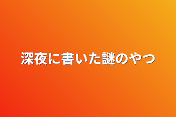 深夜に書いた謎のやつ