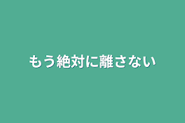 もう絶対に離さない