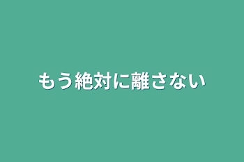 もう絶対に離さない