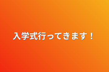 入学式行ってきます！