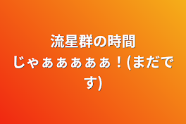 流星群の時間じゃぁぁぁぁぁ！(まだです)