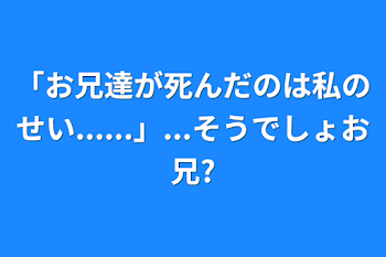 「お兄達が死んだのは私のせい......」...そうでしょお兄?