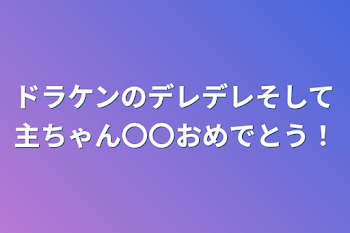 ドラケンのデレデレそして主ちゃん〇〇おめでとう！