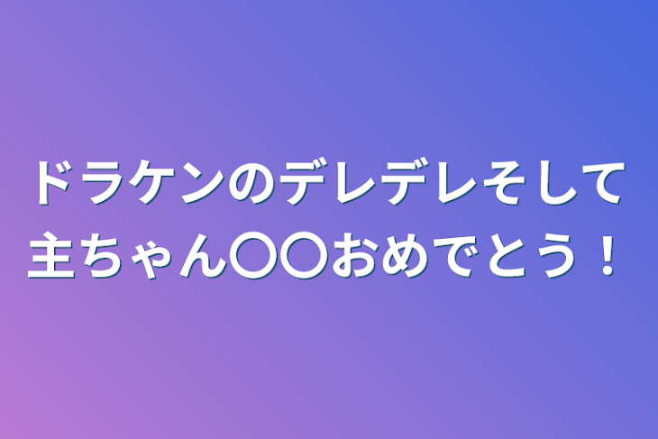 「ドラケンのデレデレそして主ちゃん〇〇おめでとう！」のメインビジュアル