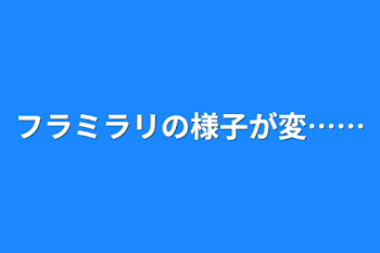 フラミラリの様子が変……